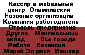 Кассир в мебельный центр "Олимпийский › Название организации ­ Компания-работодатель › Отрасль предприятия ­ Другое › Минимальный оклад ­ 1 - Все города Работа » Вакансии   . Марий Эл респ.,Йошкар-Ола г.